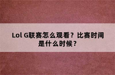 Lol G联赛怎么观看？比赛时间是什么时候？